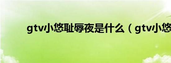 gtv小悠耻辱夜是什么（gtv小悠）