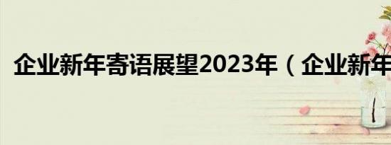 企业新年寄语展望2023年（企业新年寄语）