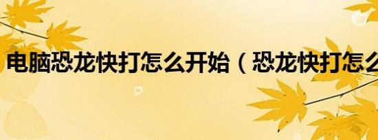 电脑恐龙快打怎么开始（恐龙快打怎么开始）