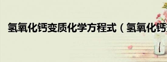 氢氧化钙变质化学方程式（氢氧化钙变质）