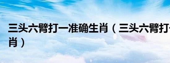 三头六臂打一准确生肖（三头六臂打一准确生肖）