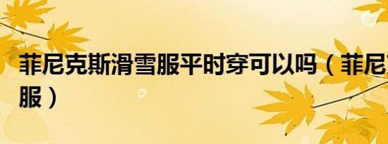 菲尼克斯滑雪服平时穿可以吗（菲尼克斯滑雪服）