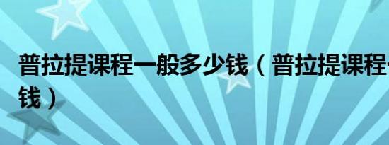 普拉提课程一般多少钱（普拉提课程一般多少钱）
