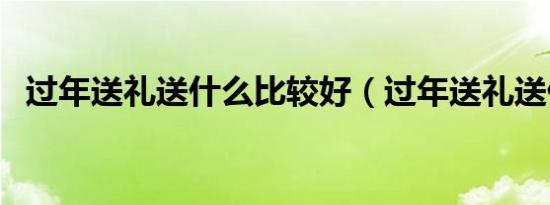 过年送礼送什么比较好（过年送礼送什么）