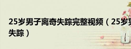 25岁男子离奇失踪完整视频（25岁男子离奇失踪）