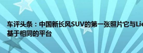 车评头条：中国新长风SUV的第一张照片它与LiebaoCS10基于相同的平台
