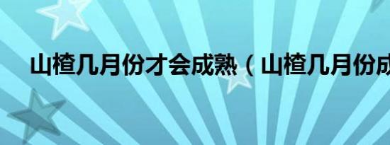 山楂几月份才会成熟（山楂几月份成熟）