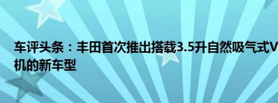 车评头条：丰田首次推出搭载3.5升自然吸气式V6汽油发动机的新车型