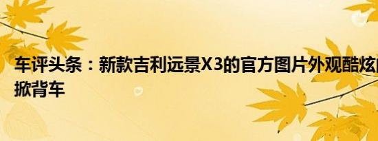 车评头条：新款吉利远景X3的官方图片外观酷炫的小型跨界掀背车