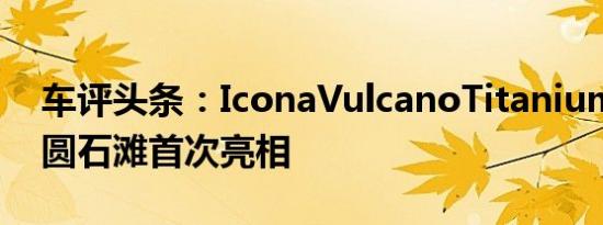 车评头条：IconaVulcanoTitanium跑车在圆石滩首次亮相