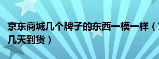 京东商城几个牌子的东西一模一样（京东商城几天到货）