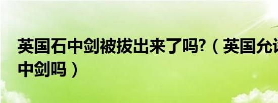 英国石中剑被拔出来了吗?（英国允许拔出石中剑吗）