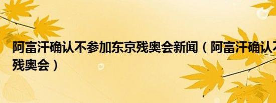 阿富汗确认不参加东京残奥会新闻（阿富汗确认不参加东京残奥会）