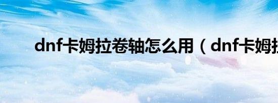 dnf卡姆拉卷轴怎么用（dnf卡姆拉）