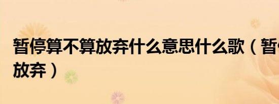 暂停算不算放弃什么意思什么歌（暂停算不算放弃）