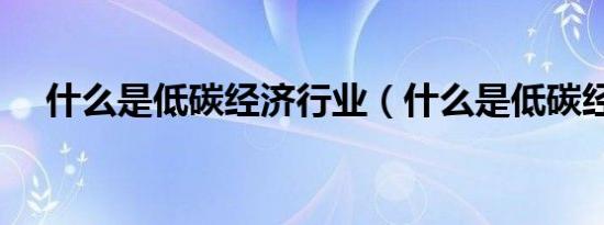 什么是低碳经济行业（什么是低碳经济）