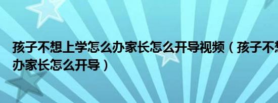 孩子不想上学怎么办家长怎么开导视频（孩子不想上学怎么办家长怎么开导）