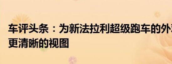 车评头条：为新法拉利超级跑车的外观提供了更清晰的视图