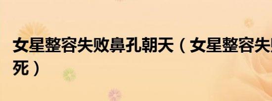 女星整容失败鼻孔朝天（女星整容失败鼻头坏死）