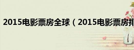 2015电影票房全球（2015电影票房排行榜）
