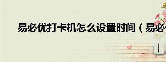 易必优打卡机怎么设置时间（易必优）