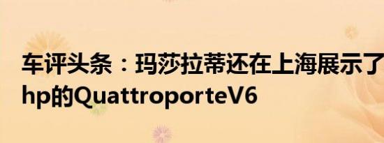 车评头条：玛莎拉蒂还在上海展示了新款330hp的QuattroporteV6