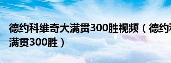 德约科维奇大满贯300胜视频（德约科维奇大满贯300胜）