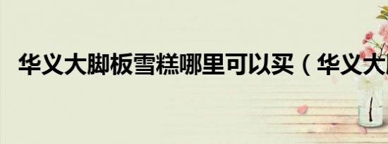 华义大脚板雪糕哪里可以买（华义大脚板）
