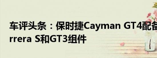 车评头条：保时捷Cayman GT4配备911 Carrera S和GT3组件