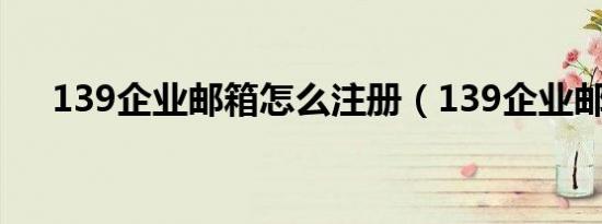 139企业邮箱怎么注册（139企业邮箱）