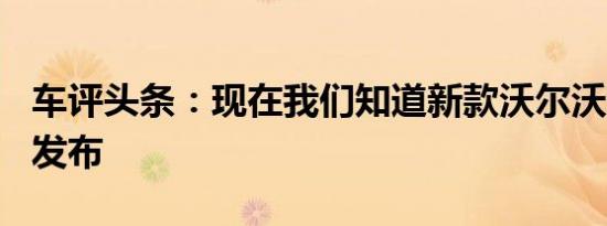 车评头条：现在我们知道新款沃尔沃S60何时发布