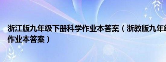 浙江版九年级下册科学作业本答案（浙教版九年级上册科学作业本答案）