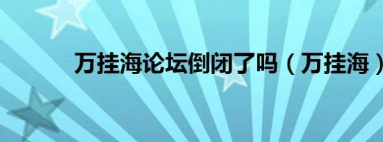 万挂海论坛倒闭了吗（万挂海）