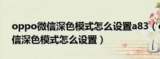 oppo微信深色模式怎么设置a83（oppo微信深色模式怎么设置）