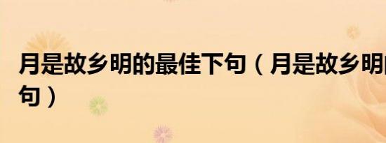 月是故乡明的最佳下句（月是故乡明的最佳下句）
