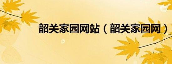 韶关家园网站（韶关家园网）
