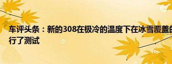 车评头条：新的308在极冷的温度下在冰雪覆盖的道路上进行了测试