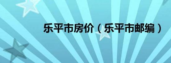 乐平市房价（乐平市邮编）