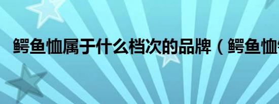 鳄鱼恤属于什么档次的品牌（鳄鱼恤钱包）