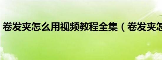 卷发夹怎么用视频教程全集（卷发夹怎么用）