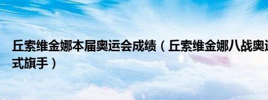 丘索维金娜本届奥运会成绩（丘索维金娜八战奥运担任开幕式旗手）