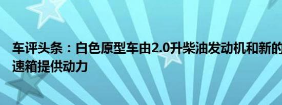 车评头条：白色原型车由2.0升柴油发动机和新的8速自动变速箱提供动力