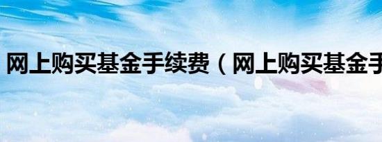 网上购买基金手续费（网上购买基金手续费）