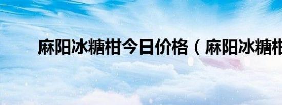 麻阳冰糖柑今日价格（麻阳冰糖柑）