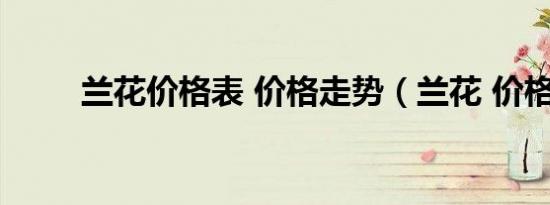 兰花价格表 价格走势（兰花 价格）