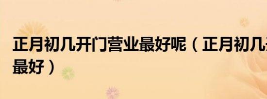 正月初几开门营业最好呢（正月初几开门营业最好）