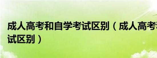 成人高考和自学考试区别（成人高考和自学考试区别）