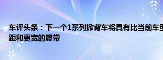 车评头条：下一个1系列掀背车将具有比当前车型更长的轴距和更宽的履带