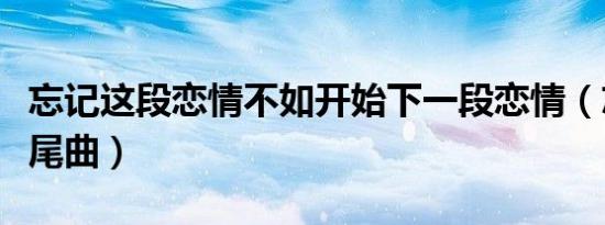 忘记这段恋情不如开始下一段恋情（忘记这片尾曲）