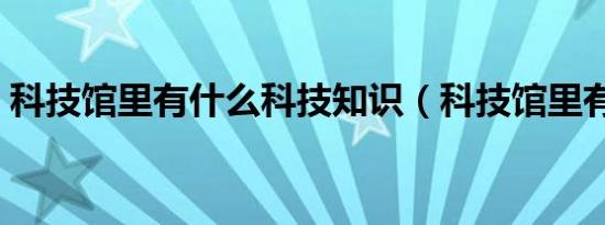 科技馆里有什么科技知识（科技馆里有什么）